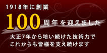 おかげさまで創業100周年　大正7年から培い続けた技術力でこれからも皆様を支え続けます